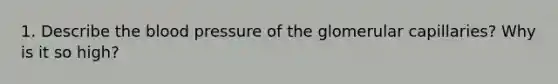 1. Describe <a href='https://www.questionai.com/knowledge/k7oXMfj7lk-the-blood' class='anchor-knowledge'>the blood</a> pressure of the glomerular capillaries? Why is it so high?