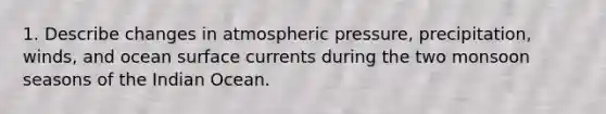 1. Describe changes in atmospheric pressure, precipitation, winds, and ocean surface currents during the two monsoon seasons of the Indian Ocean.