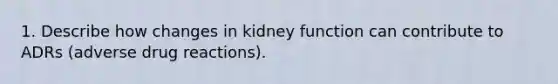 1. Describe how changes in kidney function can contribute to ADRs (adverse drug reactions).