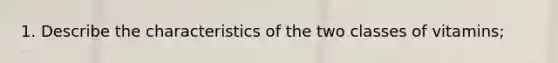 1. Describe the characteristics of the two classes of vitamins;