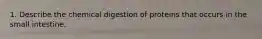 1. Describe the chemical digestion of proteins that occurs in the small intestine.