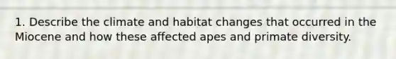 1. Describe the climate and habitat changes that occurred in the Miocene and how these affected apes and primate diversity.