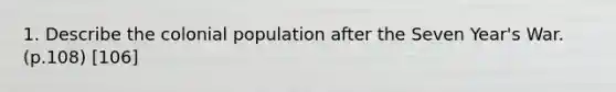 1. Describe the colonial population after the Seven Year's War.(p.108) [106]