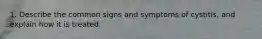 1. Describe the common signs and symptoms of cystitis, and explain how it is treated.