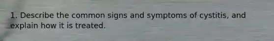 1. Describe the common signs and symptoms of cystitis, and explain how it is treated.