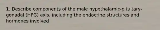 1. Describe components of the male hypothalamic-pituitary-gonadal (HPG) axis, including the endocrine structures and hormones involved