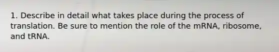 1. Describe in detail what takes place during the process of translation. Be sure to mention the role of the mRNA, ribosome, and tRNA.