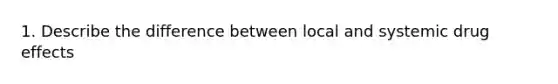 1. Describe the difference between local and systemic drug effects