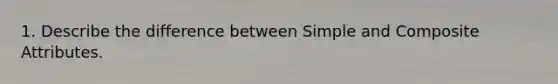 1. Describe the difference between Simple and Composite Attributes.