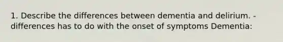 1. Describe the differences between dementia and delirium. -differences has to do with the onset of symptoms Dementia: