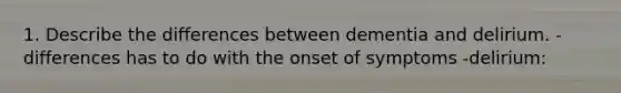 1. Describe the differences between dementia and delirium. -differences has to do with the onset of symptoms -delirium: