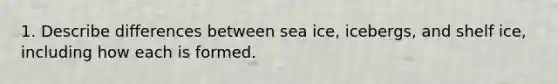 1. Describe differences between sea ice, icebergs, and shelf ice, including how each is formed.