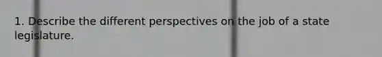 1. Describe the different perspectives on the job of a state legislature.