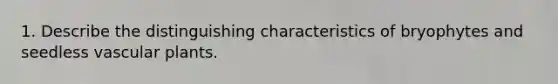 1. Describe the distinguishing characteristics of bryophytes and seedless <a href='https://www.questionai.com/knowledge/kbaUXKuBoK-vascular-plants' class='anchor-knowledge'>vascular plants</a>.