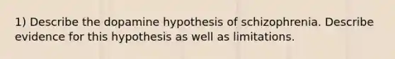 1) Describe the dopamine hypothesis of schizophrenia. Describe evidence for this hypothesis as well as limitations.