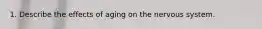 1. Describe the effects of aging on the nervous system.