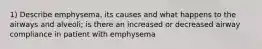 1) Describe emphysema, its causes and what happens to the airways and alveoli; is there an increased or decreased airway compliance in patient with emphysema