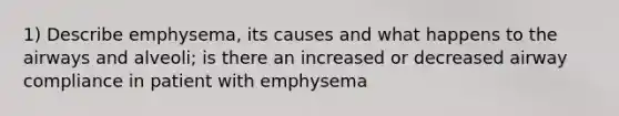 1) Describe emphysema, its causes and what happens to the airways and alveoli; is there an increased or decreased airway compliance in patient with emphysema