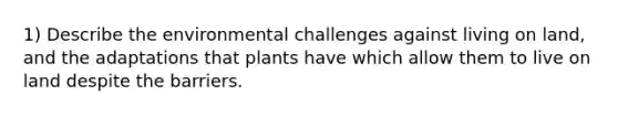 1) Describe the environmental challenges against living on land, and the adaptations that plants have which allow them to live on land despite the barriers.