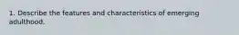 1. Describe the features and characteristics of emerging adulthood.