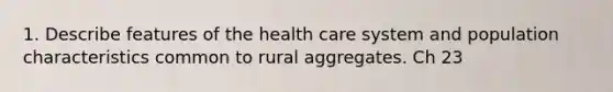 1. Describe features of the health care system and population characteristics common to rural aggregates. Ch 23