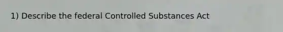 1) Describe the federal Controlled Substances Act