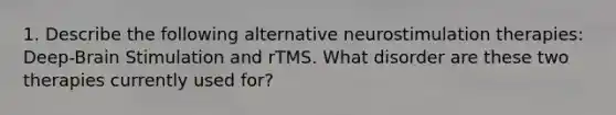 1. Describe the following alternative neurostimulation therapies: Deep-Brain Stimulation and rTMS. What disorder are these two therapies currently used for?