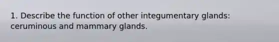 1. Describe the function of other integumentary glands: ceruminous and mammary glands.