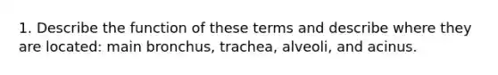 1. Describe the function of these terms and describe where they are located: main bronchus, trachea, alveoli, and acinus.