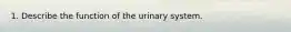 1. Describe the function of the urinary system.