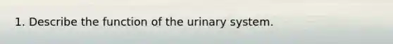 1. Describe the function of the urinary system.