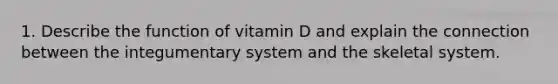 1. Describe the function of vitamin D and explain the connection between the integumentary system and the skeletal system.