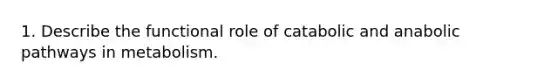 1. Describe the functional role of catabolic and anabolic pathways in metabolism.