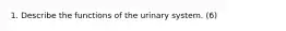 1. Describe the functions of the urinary system. (6)