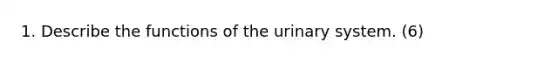 1. Describe the functions of the urinary system. (6)