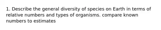 1. Describe the general diversity of species on Earth in terms of relative numbers and types of organisms. compare known numbers to estimates