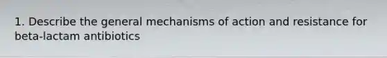 1. Describe the general mechanisms of action and resistance for beta-lactam antibiotics