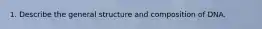 1. Describe the general structure and composition of DNA.
