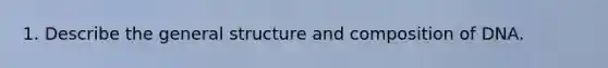 1. Describe the general structure and composition of DNA.