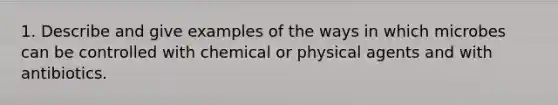 1. Describe and give examples of the ways in which microbes can be controlled with chemical or physical agents and with antibiotics.