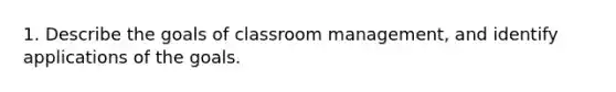 1. Describe the goals of classroom management, and identify applications of the goals.