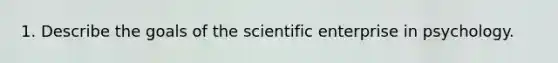 1. Describe the goals of the scientific enterprise in psychology.