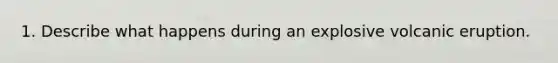 1. Describe what happens during an explosive volcanic eruption.