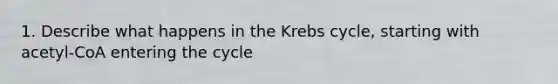 1. Describe what happens in the Krebs cycle, starting with acetyl-CoA entering the cycle