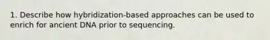 1. Describe how hybridization-based approaches can be used to enrich for ancient DNA prior to sequencing.