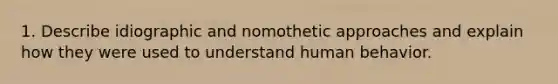 1. Describe idiographic and nomothetic approaches and explain how they were used to understand human behavior.