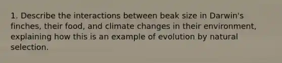 1. Describe the interactions between beak size in Darwin's finches, their food, and climate changes in their environment, explaining how this is an example of evolution by natural selection.