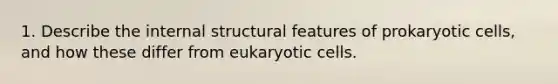 1. Describe the internal structural features of prokaryotic cells, and how these differ from eukaryotic cells.