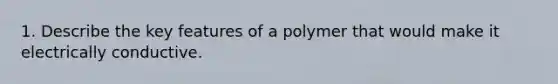 1. Describe the key features of a polymer that would make it electrically conductive.