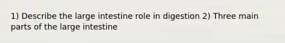 1) Describe the large intestine role in digestion 2) Three main parts of the large intestine